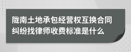 陇南土地承包经营权互换合同纠纷找律师收费标准是什么