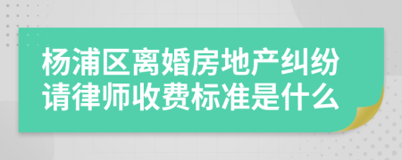 杨浦区离婚房地产纠纷请律师收费标准是什么
