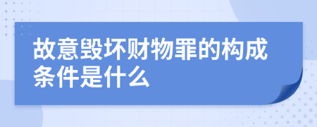 故意毁坏财物罪的构成条件是什么