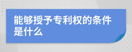 能够授予专利权的条件是什么