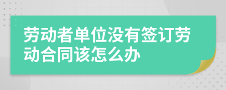 劳动者单位没有签订劳动合同该怎么办