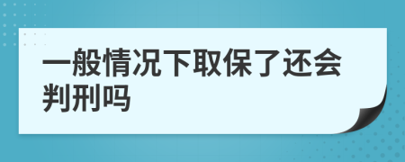 一般情况下取保了还会判刑吗