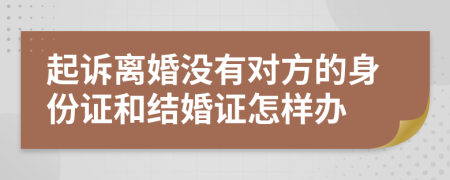 起诉离婚没有对方的身份证和结婚证怎样办