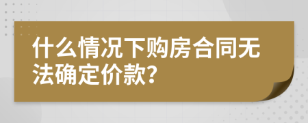 什么情况下购房合同无法确定价款？