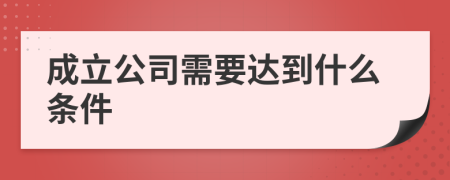 成立公司需要达到什么条件