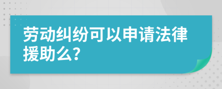 劳动纠纷可以申请法律援助么？