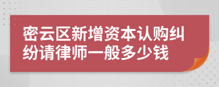 密云区新增资本认购纠纷请律师一般多少钱