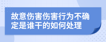 故意伤害伤害行为不确定是谁干的如何处理