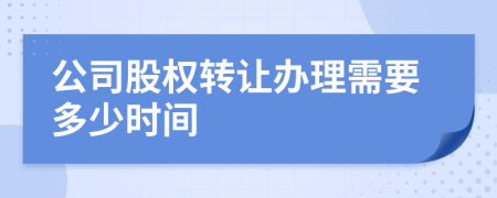 公司股权转让办理需要多少时间