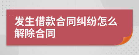 发生借款合同纠纷怎么解除合同