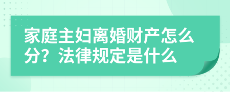 家庭主妇离婚财产怎么分？法律规定是什么