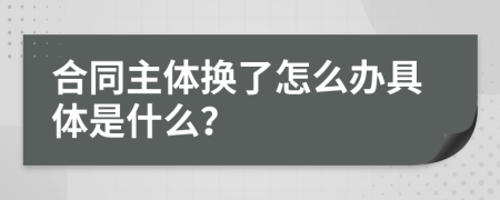 合同主体换了怎么办具体是什么？