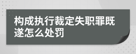 构成执行裁定失职罪既遂怎么处罚