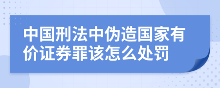 中国刑法中伪造国家有价证券罪该怎么处罚