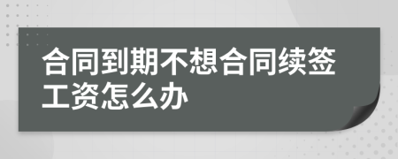 合同到期不想合同续签工资怎么办