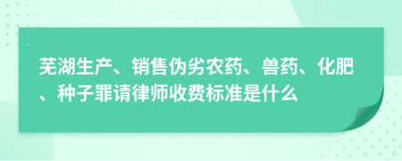 芜湖生产、销售伪劣农药、兽药、化肥、种子罪请律师收费标准是什么