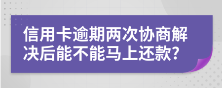 信用卡逾期两次协商解决后能不能马上还款?