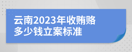 云南2023年收贿赂多少钱立案标准