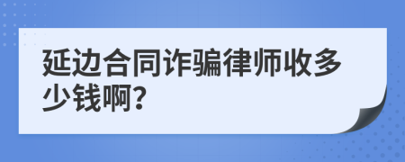 延边合同诈骗律师收多少钱啊？