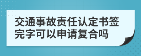 交通事故责任认定书签完字可以申请复合吗
