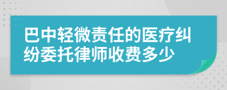 巴中轻微责任的医疗纠纷委托律师收费多少