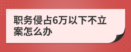 职务侵占6万以下不立案怎么办