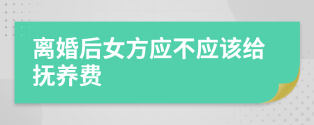离婚后女方应不应该给抚养费