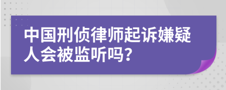 中国刑侦律师起诉嫌疑人会被监听吗？