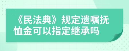 《民法典》规定遗嘱抚恤金可以指定继承吗