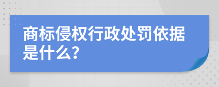 商标侵权行政处罚依据是什么？