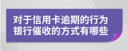 对于信用卡逾期的行为银行催收的方式有哪些