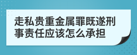 走私贵重金属罪既遂刑事责任应该怎么承担