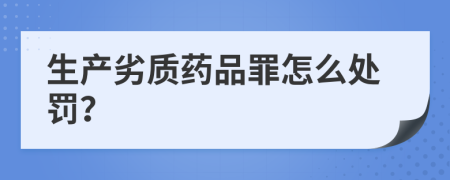 生产劣质药品罪怎么处罚？