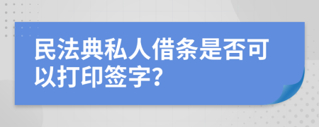 民法典私人借条是否可以打印签字？