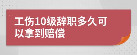 工伤10级辞职多久可以拿到赔偿