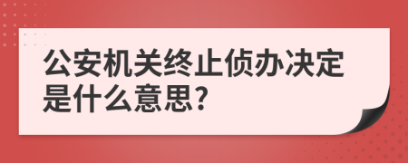 公安机关终止侦办决定是什么意思?