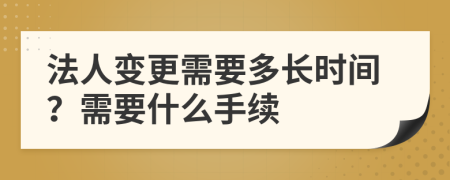 法人变更需要多长时间？需要什么手续