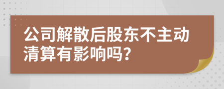 公司解散后股东不主动清算有影响吗？