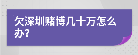 欠深圳赌博几十万怎么办?