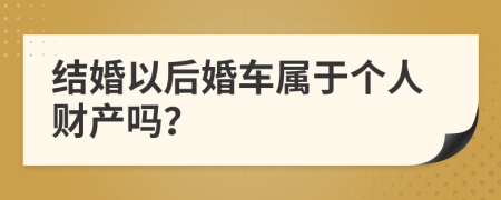 结婚以后婚车属于个人财产吗？