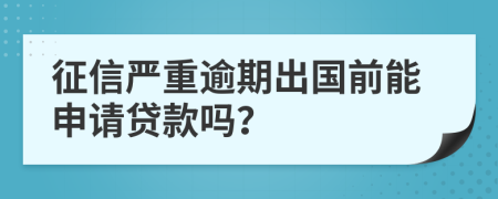 征信严重逾期出国前能申请贷款吗？