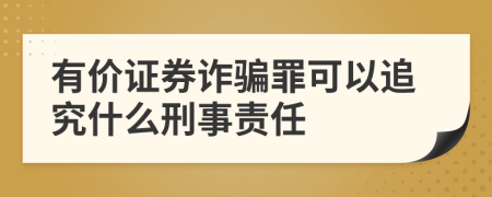 有价证券诈骗罪可以追究什么刑事责任