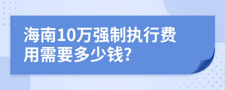 海南10万强制执行费用需要多少钱?
