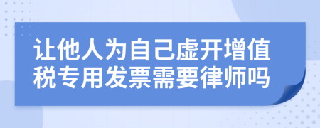 让他人为自己虚开增值税专用发票需要律师吗