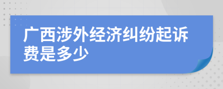 广西涉外经济纠纷起诉费是多少