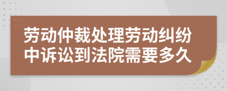 劳动仲裁处理劳动纠纷中诉讼到法院需要多久