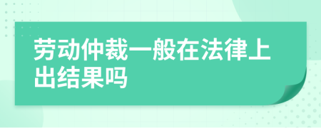 劳动仲裁一般在法律上出结果吗