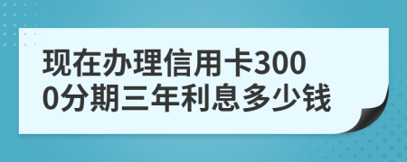 现在办理信用卡3000分期三年利息多少钱