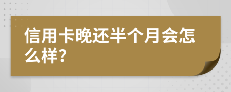 信用卡晚还半个月会怎么样？