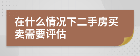 在什么情况下二手房买卖需要评估